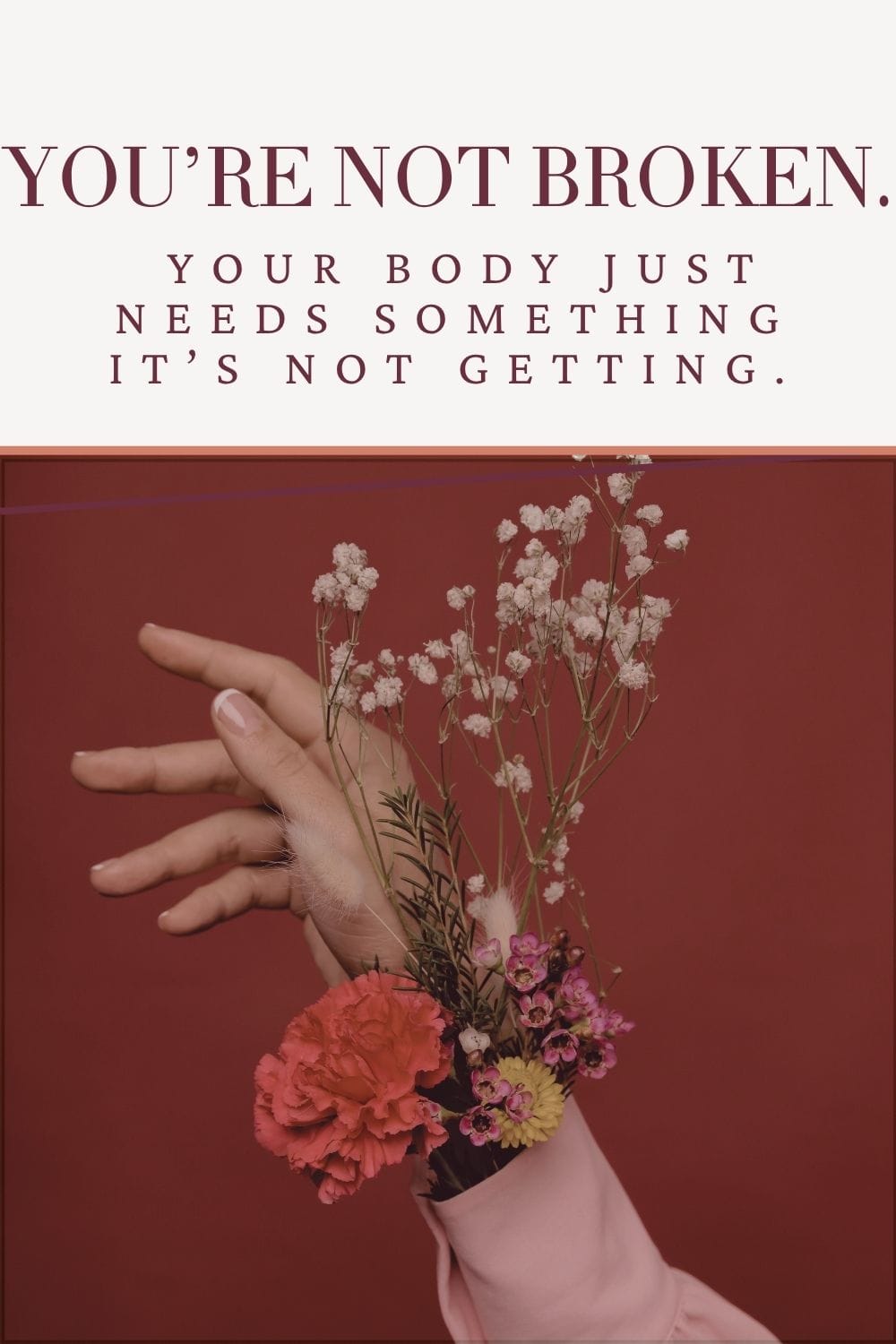 You're Not Broken – Support for the Menstrual Cycle Artistic image of a hand with flowers tucked in the sleeve, with text overlay that says 'You're not broken. Your body just needs something it's not getting.'